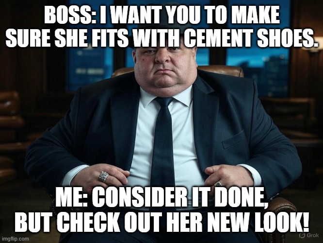 rich mafia boss | BOSS: I WANT YOU TO MAKE SURE SHE FITS WITH CEMENT SHOES. ME: CONSIDER IT DONE, BUT CHECK OUT HER NEW LOOK! | image tagged in rich mafia boss | made w/ Imgflip meme maker