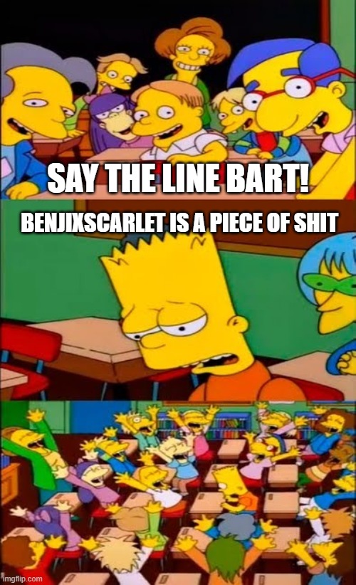 say the line bart! simpsons | SAY THE LINE BART! BENJIXSCARLET IS A PIECE OF SHIT | image tagged in say the line bart simpsons | made w/ Imgflip meme maker