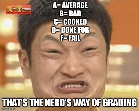Impossibru Guy Original | A= AVERAGE
B= BAD
C= COOKED
D= DONE FOR
F= FAIL; THAT’S THE NERD’S WAY OF GRADING | image tagged in memes,impossibru guy original | made w/ Imgflip meme maker