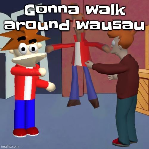 Yuh | Gonna walk around wausau | image tagged in i don't know | made w/ Imgflip meme maker