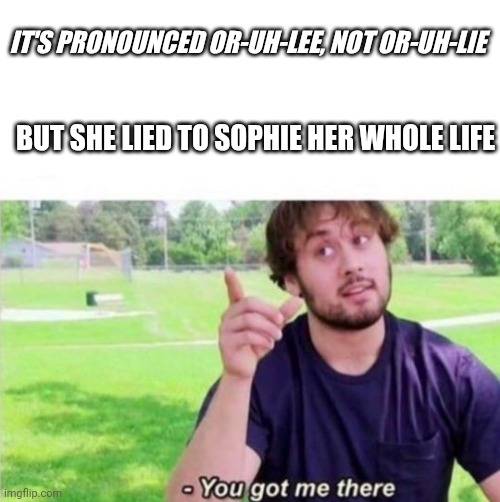 Oralie pronunciation | IT'S PRONOUNCED OR-UH-LEE, NOT OR-UH-LIE; BUT SHE LIED TO SOPHIE HER WHOLE LIFE | image tagged in --ah you got me there | made w/ Imgflip meme maker