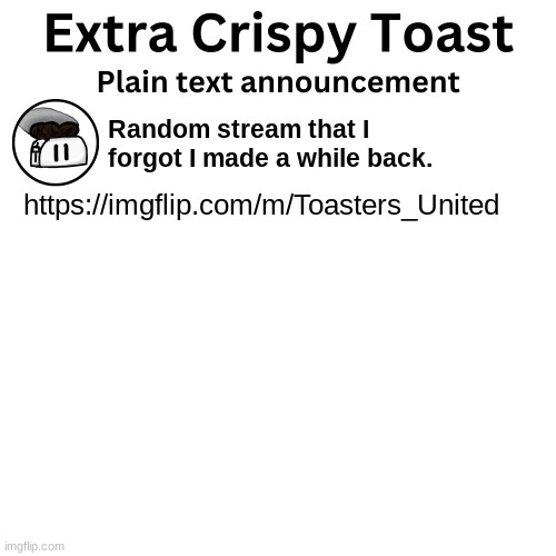 Extra_Crispy_Toast Plain Text Announcement Template | Random stream that I forgot I made a while back. https://imgflip.com/m/Toasters_United | image tagged in extra_crispy_toast plain text announcement template | made w/ Imgflip meme maker