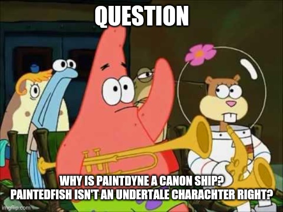 Srsly why? | QUESTION; WHY IS PAINTDYNE A CANON SHIP? PAINTEDFISH ISN'T AN UNDERTALE CHARACHTER RIGHT? | image tagged in questioning patrick | made w/ Imgflip meme maker