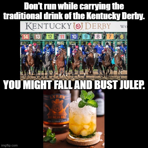 Bust Julep | Don’t run while carrying the traditional drink of the Kentucky Derby. YOU MIGHT FALL AND BUST JULEP. | image tagged in black square,racing,horse,puns | made w/ Imgflip meme maker