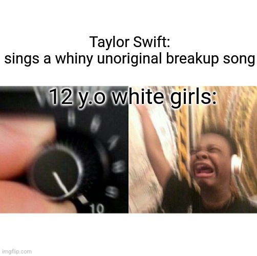 loud music | Taylor Swift:
sings a whiny unoriginal breakup song; 12 y.o white girls: | image tagged in music,loud music,taylor swift | made w/ Imgflip meme maker