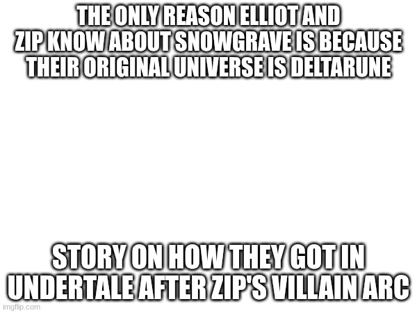 for those wondering :P | THE ONLY REASON ELLIOT AND ZIP KNOW ABOUT SNOWGRAVE IS BECAUSE THEIR ORIGINAL UNIVERSE IS DELTARUNE; STORY ON HOW THEY GOT IN UNDERTALE AFTER ZIP'S VILLAIN ARC | made w/ Imgflip meme maker