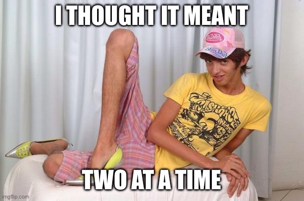 Gay | I THOUGHT IT MEANT TWO AT A TIME | image tagged in gay | made w/ Imgflip meme maker