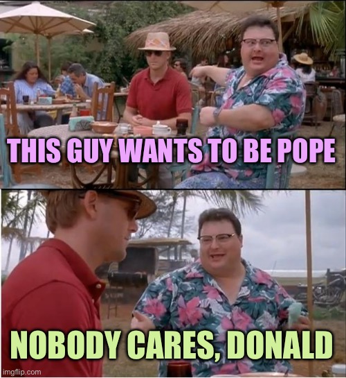See Nobody Cares | THIS GUY WANTS TO BE POPE; NOBODY CARES, DONALD | image tagged in memes,see nobody cares | made w/ Imgflip meme maker