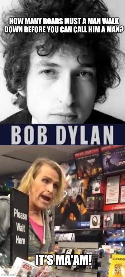 HOW MANY ROADS MUST A MAN WALK DOWN BEFORE YOU CAN CALL HIM A MAN? IT'S MA'AM! | image tagged in it's ma'am | made w/ Imgflip meme maker