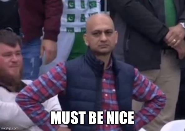 bald indian guy | MUST BE NICE | image tagged in bald indian guy | made w/ Imgflip meme maker