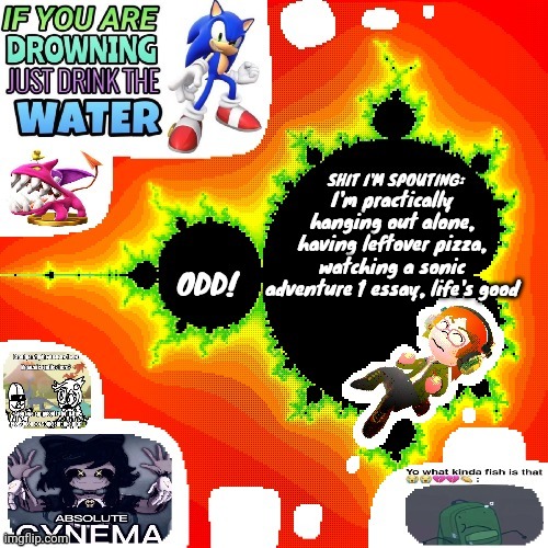 Odd Mandelbrot announcement template mii version | I'm practically hanging out alone, having leftover pizza, watching a sonic adventure 1 essay, life's good | image tagged in odd mandelbrot announcement template mii version | made w/ Imgflip meme maker
