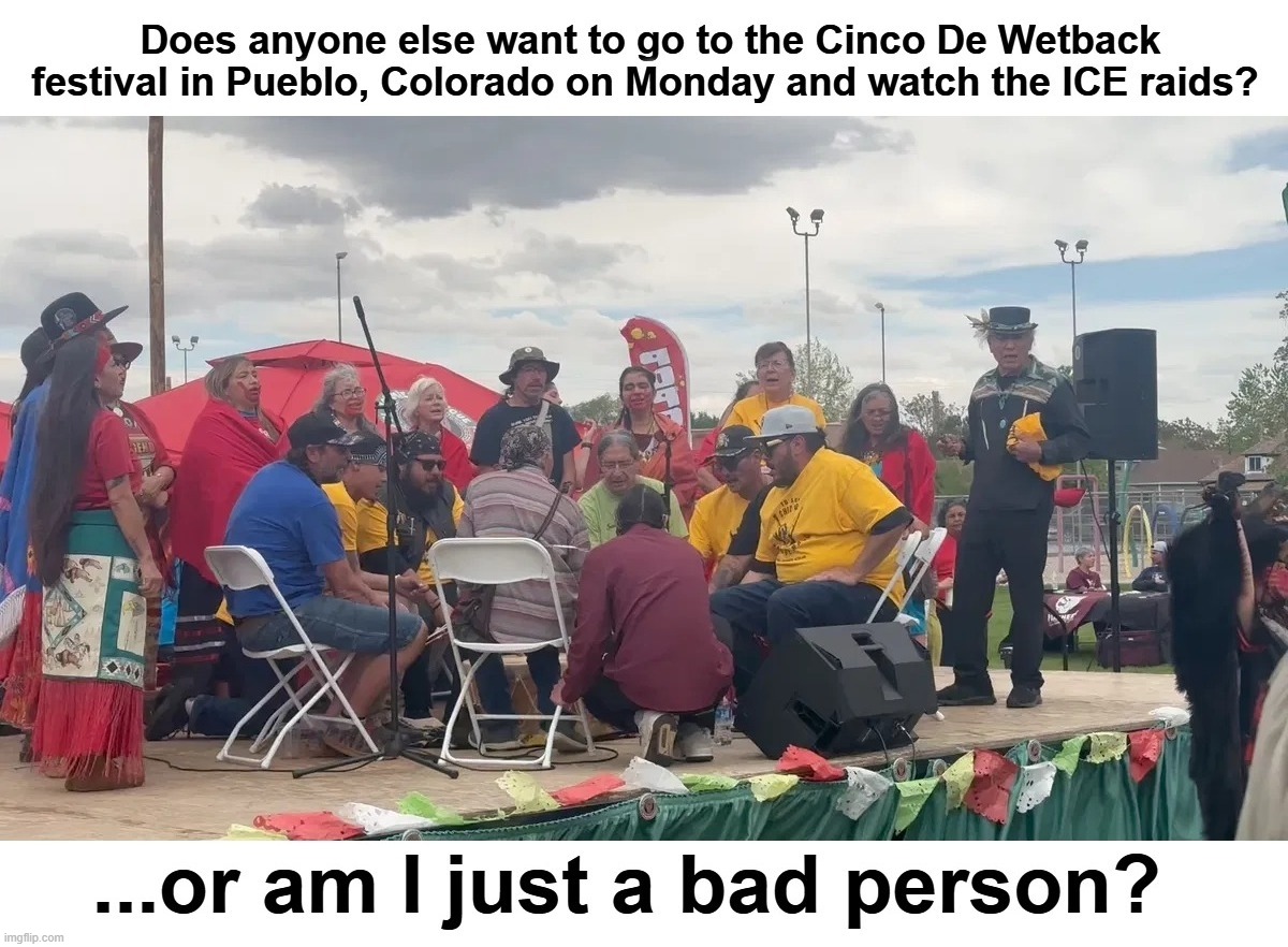 Does anyone else want to go to the Cinco De Mayo festival in Pueblo, Colorado on Monday and watch the ICE raids? | image tagged in cinco de mayo,ice,wetbacks,illegal aliens,illegal immigrants,espaldas mojadas | made w/ Imgflip meme maker