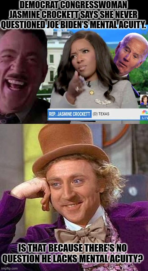 There's no question he lacks mental acuity. | DEMOCRAT CONGRESSWOMAN JASMINE CROCKETT SAYS SHE NEVER QUESTIONED JOE BIDEN’S MENTAL ACUITY. IS THAT BECAUSE THERE'S NO QUESTION HE LACKS MENTAL ACUITY? | image tagged in memes,creepy condescending wonka | made w/ Imgflip meme maker
