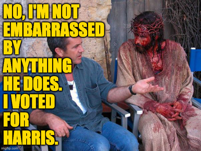Explaining to foreigners. | NO, I'M NOT
EMBARRASSED
BY
ANYTHING
HE DOES.
I VOTED
FOR
HARRIS. | image tagged in memes,mel gibson and jesus christ,trump | made w/ Imgflip meme maker