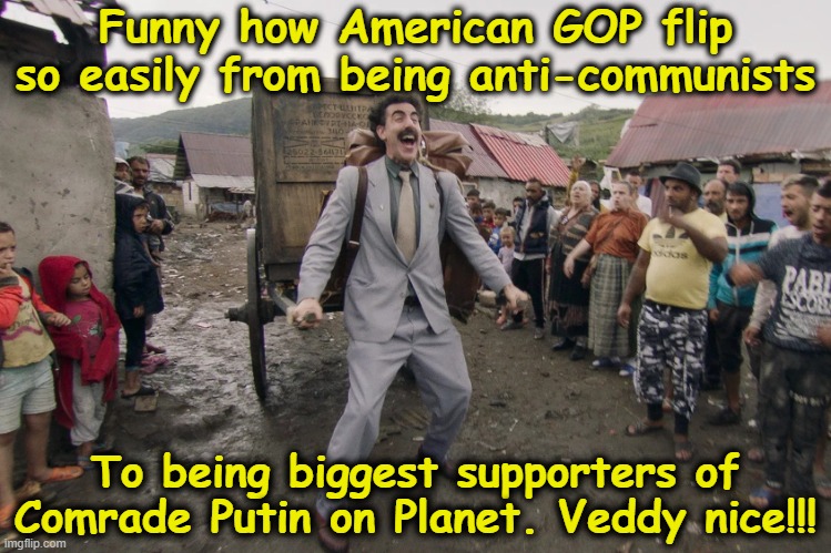 Borat i go to america | Funny how American GOP flip so easily from being anti-communists To being biggest supporters of Comrade Putin on Planet. Veddy nice!!! | image tagged in borat i go to america | made w/ Imgflip meme maker