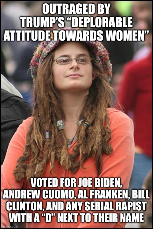 College Liberal | OUTRAGED BY TRUMP’S “DEPLORABLE ATTITUDE TOWARDS WOMEN”; VOTED FOR JOE BIDEN, ANDREW CUOMO, AL FRANKEN, BILL CLINTON, AND ANY SERIAL RAPIST WITH A “D” NEXT TO THEIR NAME | image tagged in memes,college liberal | made w/ Imgflip meme maker