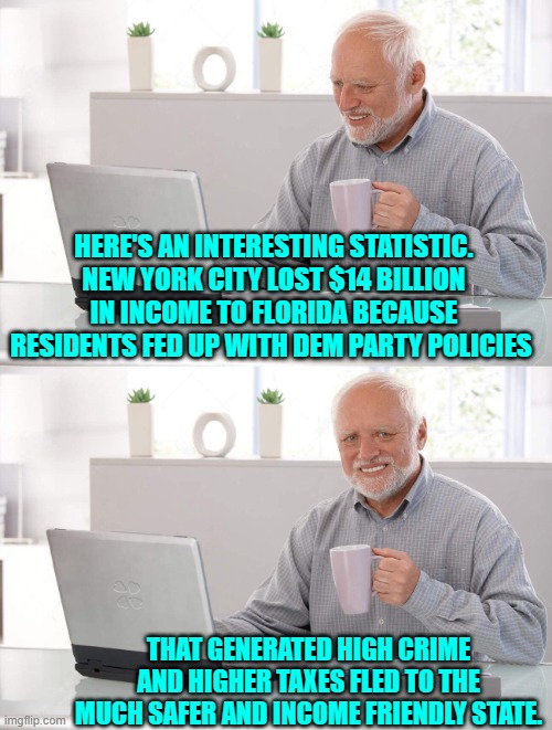 Naturally the Dem Party controlled NYC reacted by doubling down on their failed policies | HERE'S AN INTERESTING STATISTIC. NEW YORK CITY LOST $14 BILLION IN INCOME TO FLORIDA BECAUSE RESIDENTS FED UP WITH DEM PARTY POLICIES; THAT GENERATED HIGH CRIME AND HIGHER TAXES FLED TO THE MUCH SAFER AND INCOME FRIENDLY STATE. | image tagged in old man cup of coffee | made w/ Imgflip meme maker