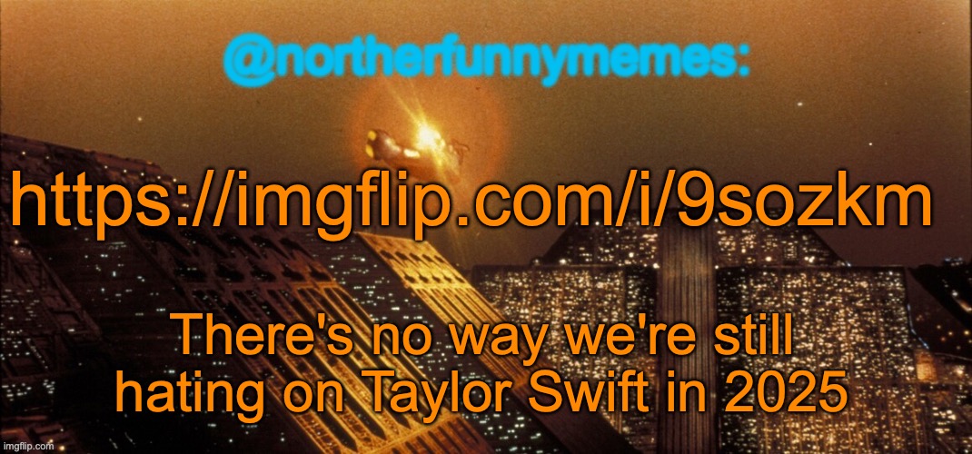 northerfunnymemes announcement template | https://imgflip.com/i/9sozkm; There's no way we're still hating on Taylor Swift in 2025 | image tagged in northerfunnymemes announcement template | made w/ Imgflip meme maker