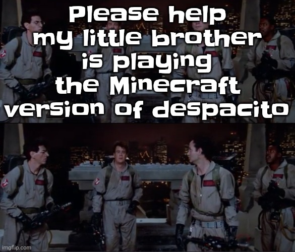 Just let me listen to Fatboy slim bro | Please help my little brother is playing the Minecraft version of despacito | image tagged in bro | made w/ Imgflip meme maker