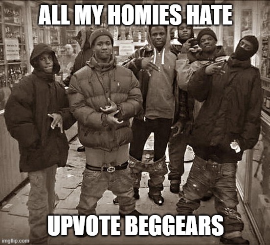 all my homies hate | ALL MY HOMIES HATE; UPVOTE BEGGEARS | image tagged in all my homies hate | made w/ Imgflip meme maker