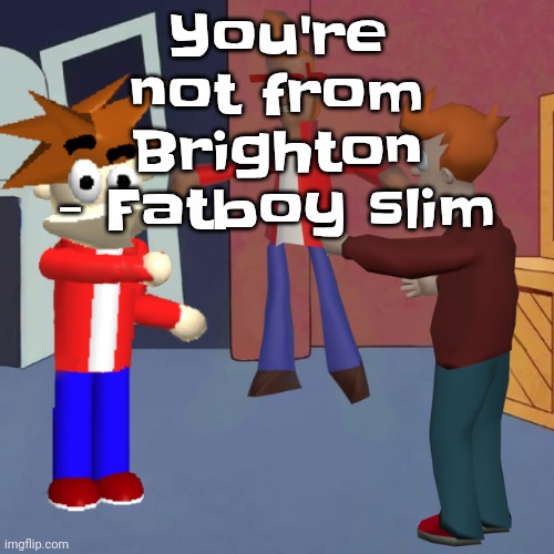 I don't know | You're not from Brighton - Fatboy slim | image tagged in i don't know | made w/ Imgflip meme maker