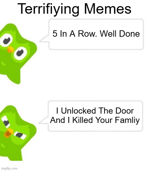 Angry Duolingo Owl | Terrifiying Memes; 5 In A Row. Well Done; I Unlocked The Door And I Killed Your Famliy | image tagged in angry duolingo owl | made w/ Imgflip meme maker