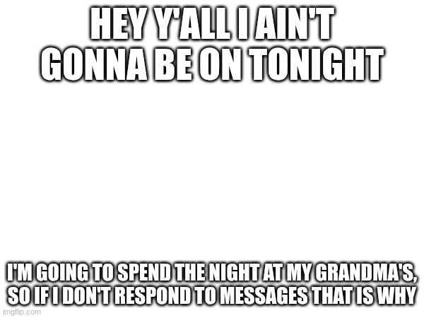 HEY Y'ALL I AIN'T GONNA BE ON TONIGHT; I'M GOING TO SPEND THE NIGHT AT MY GRANDMA'S, SO IF I DON'T RESPOND TO MESSAGES THAT IS WHY | made w/ Imgflip meme maker