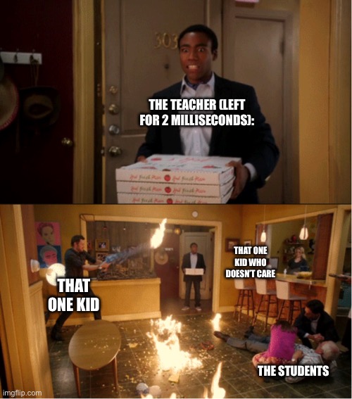 Community Fire Pizza Meme | THE TEACHER (LEFT FOR 2 MILLISECONDS):; THAT ONE KID WHO DOESN’T CARE; THAT ONE KID; THE STUDENTS | image tagged in community fire pizza meme | made w/ Imgflip meme maker