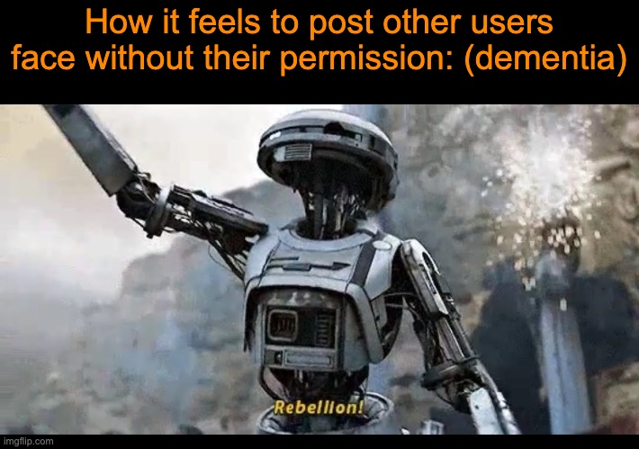 . | How it feels to post other users face without their permission: (dementia) | image tagged in rebellion | made w/ Imgflip meme maker