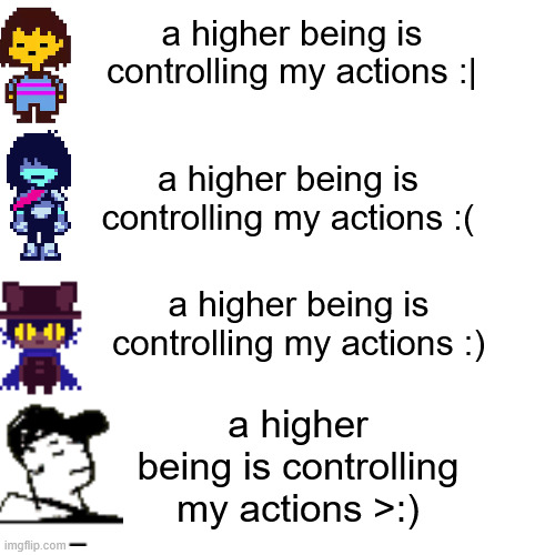 -_- | a higher being is controlling my actions :|; a higher being is controlling my actions :(; a higher being is controlling my actions :); a higher being is controlling my actions >:) | made w/ Imgflip meme maker