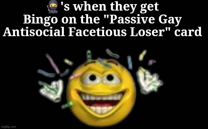 🥷's when they get Bingo on the "Passive Gay Antisocial Facetious Loser" card | made w/ Imgflip meme maker