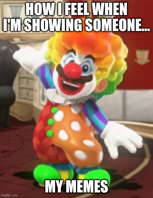 Clown mario | HOW I FEEL WHEN I'M SHOWING SOMEONE... MY MEMES | image tagged in clown mario | made w/ Imgflip meme maker