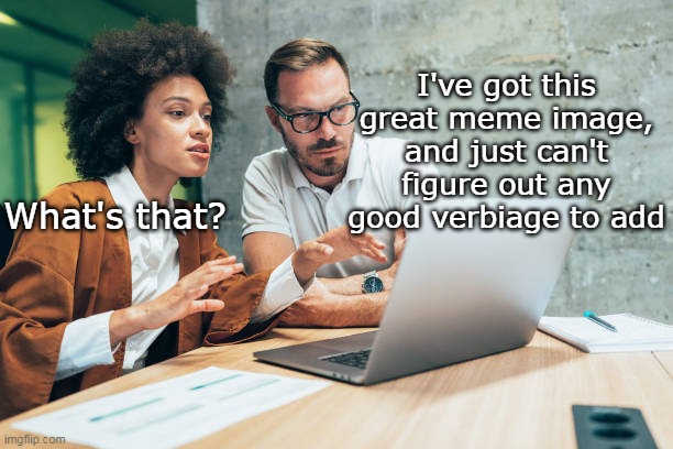 What's that? I've got this great meme image, and just can't figure out any good verbiage to add | made w/ Imgflip meme maker