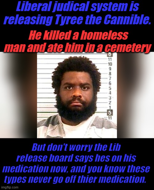 Liberal judical system is releasing Tyree the Cannible. He killed a homeless man and ate him in a cemetery; But don't worry the Lib release board says hes on his medication now, and you know these types never go off thier medication. | made w/ Imgflip meme maker