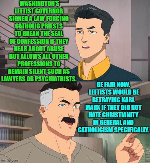 The Supreme Court will overturn this, of course; but the Left's hatred for Christianity is undeniable. | WASHINGTON'S LEFTIST GOVERNOR SIGNED A LAW FORCING CATHOLIC PRIESTS TO BREAK THE SEAL OF CONFESSION IF THEY HEAR ABOUT ABUSE BUT ALLOWS ALL OTHER PROFESSIONS TO REMAIN SILENT SUCH AS LAWYERS OR PSYCHIATRISTS. BE FAIR NOW.  LEFTISTS WOULD BE BETRAYING KARL MARX IF THEY DID NOT HATE CHRISTIANITY IN GENERAL AND CATHOLICISM SPECIFICALLY. | image tagged in that's the neat part you don't | made w/ Imgflip meme maker