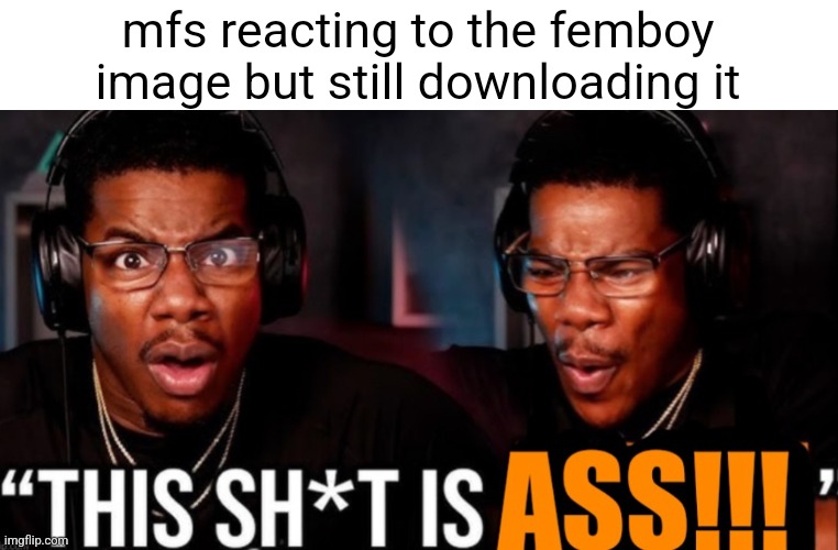 This shit is ass | mfs reacting to the femboy image but still downloading it | image tagged in this shit is ass | made w/ Imgflip meme maker