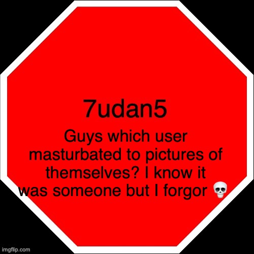 7udan5 | Guys which user masturbated to pictures of themselves? I know it was someone but I forgor 💀 | image tagged in 7udan5 | made w/ Imgflip meme maker