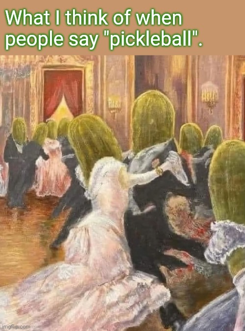 Pickleball | What I think of when people say "pickleball". | image tagged in pickleball,pickle,ball,pickles,balls | made w/ Imgflip meme maker