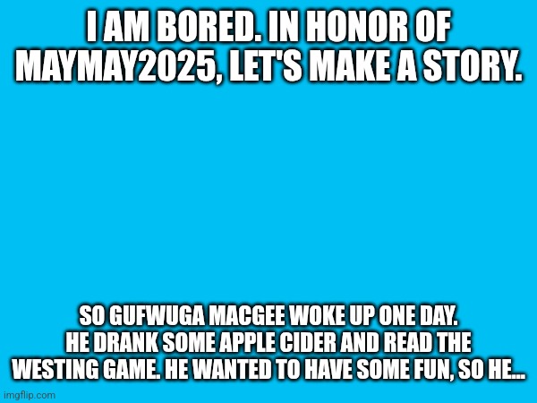 I hate that the story was not finished. | I AM BORED. IN HONOR OF MAYMAY2025, LET'S MAKE A STORY. SO GUFWUGA MACGEE WOKE UP ONE DAY. HE DRANK SOME APPLE CIDER AND READ THE WESTING GAME. HE WANTED TO HAVE SOME FUN, SO HE... | made w/ Imgflip meme maker