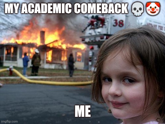 Me | MY ACADEMIC COMEBACK 💀🤡; ME | image tagged in memes,disaster girl | made w/ Imgflip meme maker
