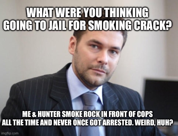 Unsuccessful White Man | WHAT WERE YOU THINKING GOING TO JAIL FOR SMOKING CRACK? ME & HUNTER SMOKE ROCK IN FRONT OF COPS ALL THE TIME AND NEVER ONCE GOT ARRESTED. WEIRD, HUH? | image tagged in unsuccessful white man | made w/ Imgflip meme maker
