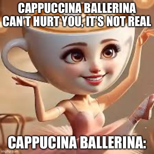 ballerina cappuccina | CAPPUCCINA BALLERINA CAN’T HURT YOU, IT’S NOT REAL; CAPPUCINA BALLERINA: | image tagged in ballerina cappuccina | made w/ Imgflip meme maker
