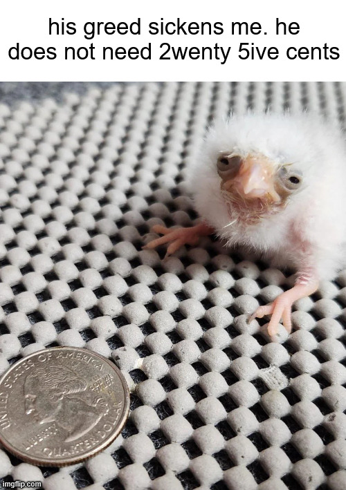 his greed sickens me. he does not need 2wenty 5ive cents | made w/ Imgflip meme maker