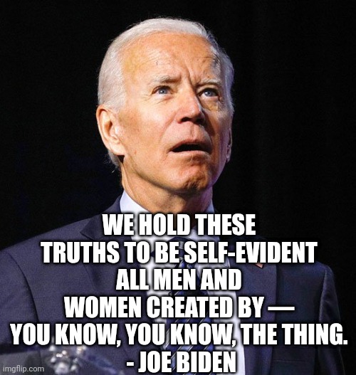 Joe Biden | WE HOLD THESE TRUTHS TO BE SELF-EVIDENT ALL MEN AND WOMEN CREATED BY — YOU KNOW, YOU KNOW, THE THING.
 - JOE BIDEN | image tagged in joe biden | made w/ Imgflip meme maker