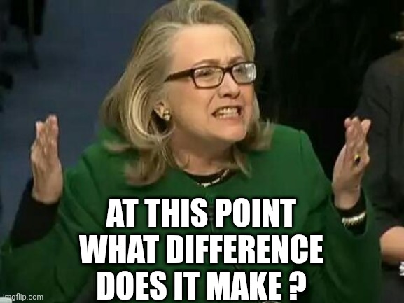 hillary what difference does it make | AT THIS POINT
WHAT DIFFERENCE DOES IT MAKE ? | image tagged in hillary what difference does it make | made w/ Imgflip meme maker