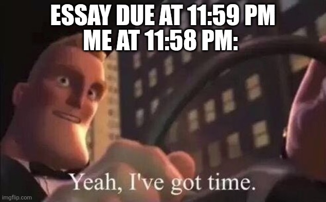 yeah, i've got time | ME AT 11:58 PM:; ESSAY DUE AT 11:59 PM | image tagged in yeah i've got time | made w/ Imgflip meme maker