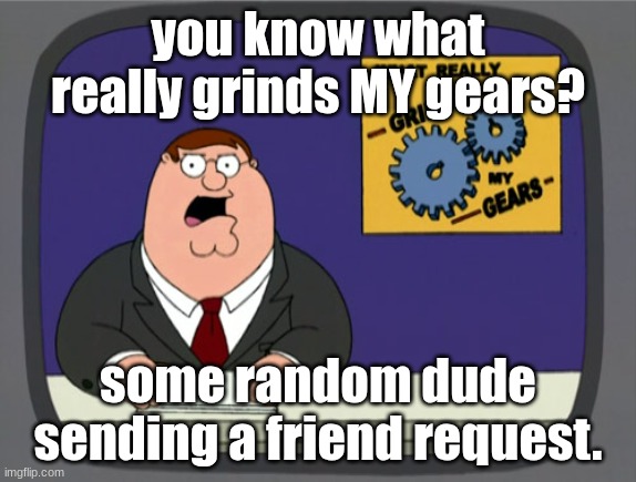 Peter Griffin News Meme | you know what really grinds MY gears? some random dude sending a friend request. | image tagged in memes,peter griffin news | made w/ Imgflip meme maker