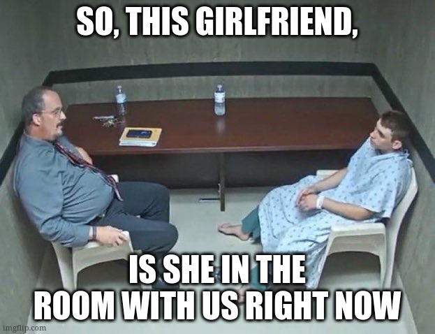 Are they in the room with us right now? | SO, THIS GIRLFRIEND, IS SHE IN THE ROOM WITH US RIGHT NOW | image tagged in are they in the room with us right now | made w/ Imgflip meme maker