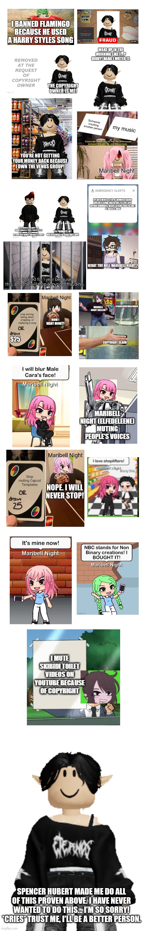 SPENCER HUBERT MADE ME DO ALL OF THIS PROVEN ABOVE. I HAVE NEVER WANTED TO DO THIS... I'M SO SORRY! *CRIES* TRUST ME, I'LL BE A BETTER PERSO | made w/ Imgflip meme maker