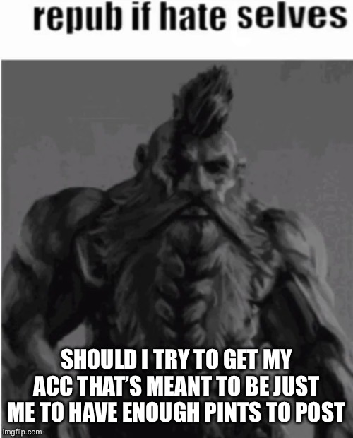 Repost if hate selves (dwarf version) | SHOULD I TRY TO GET MY ACC THAT’S MEANT TO BE JUST ME TO HAVE ENOUGH PINTS TO POST | image tagged in repost if hate selves dwarf version | made w/ Imgflip meme maker